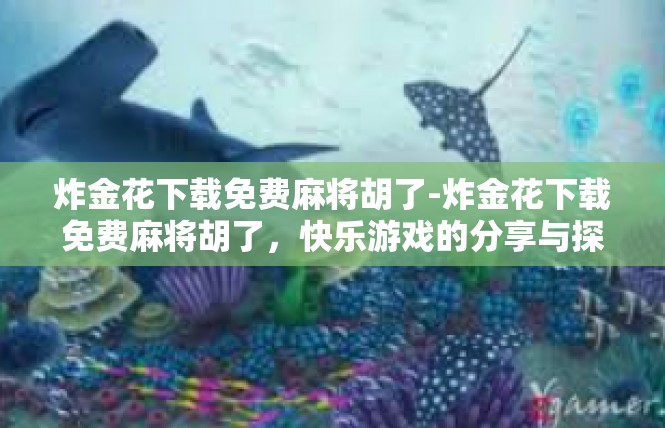炸金花下载免费麻将胡了-炸金花下载免费麻将胡了，快乐游戏的分享与探索-炸金花下载免费麻将胡了