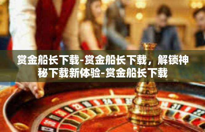 赏金船长下载-赏金船长下载，解锁神秘下载新体验-赏金船长下载