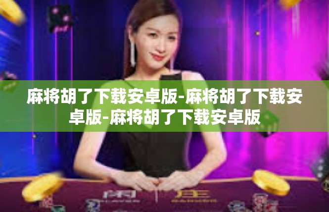 麻将胡了下载安卓版-麻将胡了下载安卓版-麻将胡了下载安卓版