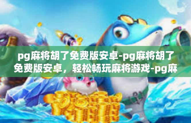 pg麻将胡了免费版安卓-pg麻将胡了免费版安卓，轻松畅玩麻将游戏-pg麻将胡了免费版安卓