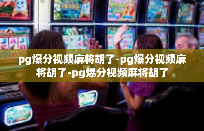 pg爆分视频麻将胡了-pg爆分视频麻将胡了-pg爆分视频麻将胡了
