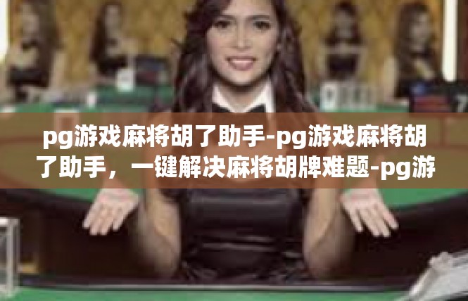 pg游戏麻将胡了助手-pg游戏麻将胡了助手，一键解决麻将胡牌难题-pg游戏麻将胡了助手