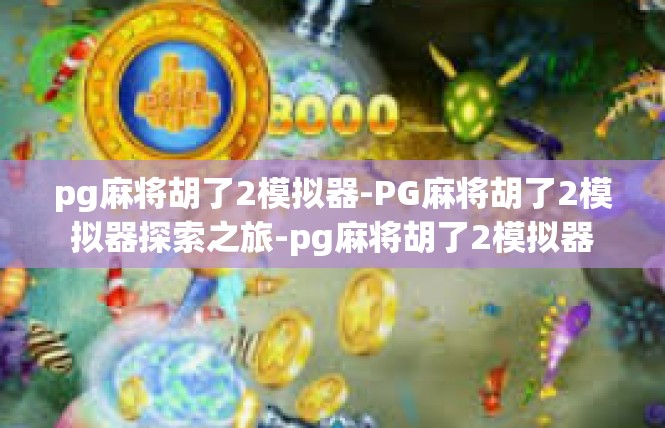 pg麻将胡了2模拟器-PG麻将胡了2模拟器探索之旅-pg麻将胡了2模拟器