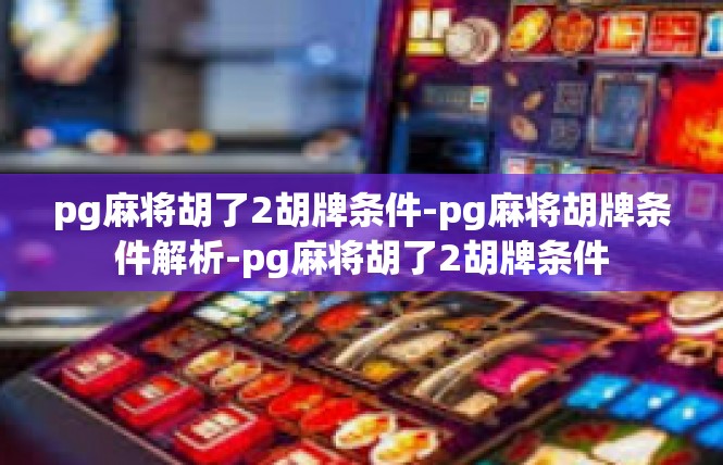 pg麻将胡了2胡牌条件-pg麻将胡牌条件解析-pg麻将胡了2胡牌条件