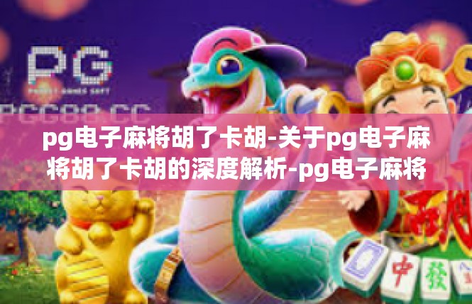 pg电子麻将胡了卡胡-关于pg电子麻将胡了卡胡的深度解析-pg电子麻将胡了卡胡
