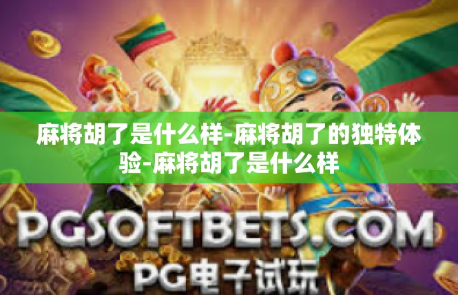 麻将胡了是什么样-麻将胡了的独特体验-麻将胡了是什么样