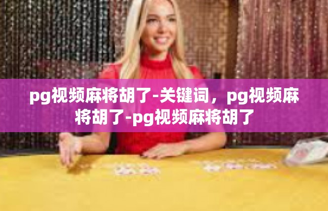 pg视频麻将胡了-关键词，pg视频麻将胡了-pg视频麻将胡了