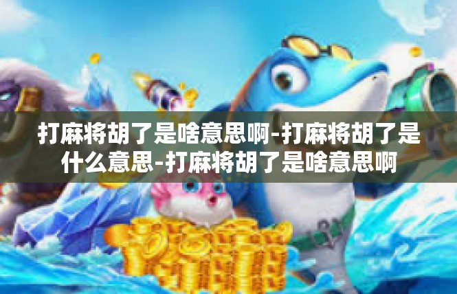 打麻将胡了是啥意思啊-打麻将胡了是什么意思-打麻将胡了是啥意思啊