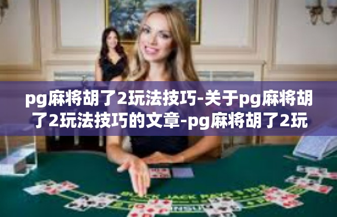 pg麻将胡了2玩法技巧-关于pg麻将胡了2玩法技巧的文章-pg麻将胡了2玩法技巧