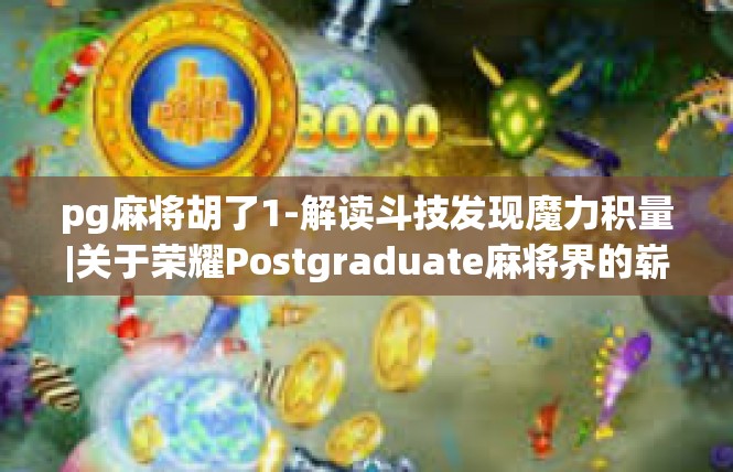 pg麻将胡了1-解读斗技发现魔力积量|关于荣耀Postgraduate麻将界的崭新诠释-pg麻将胡了1