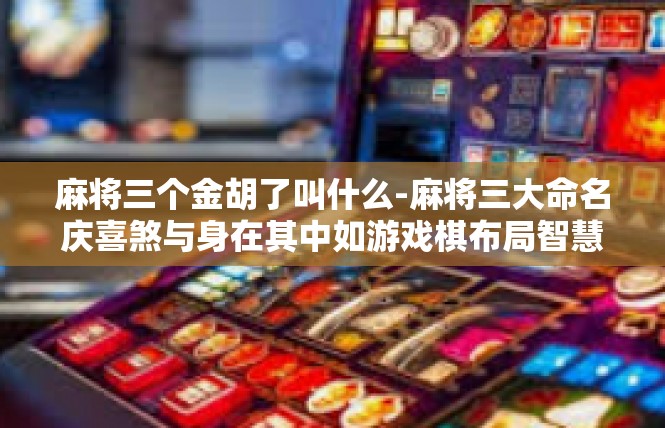 麻将三个金胡了叫什么-麻将三大命名庆喜煞与身在其中如游戏棋布局智慧荟萃三个金胡引气掌控之名大全-麻将三个金胡了叫什么