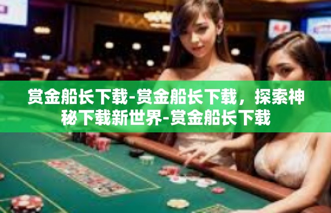 赏金船长下载-赏金船长下载，探索神秘下载新世界-赏金船长下载