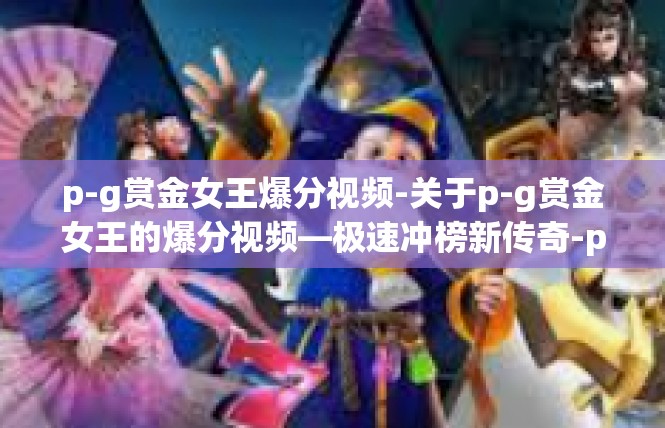 p-g赏金女王爆分视频-关于p-g赏金女王的爆分视频—极速冲榜新传奇-p-g赏金女王爆分视频