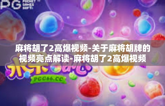 麻将胡了2高爆视频-关于麻将胡牌的视频亮点解读-麻将胡了2高爆视频