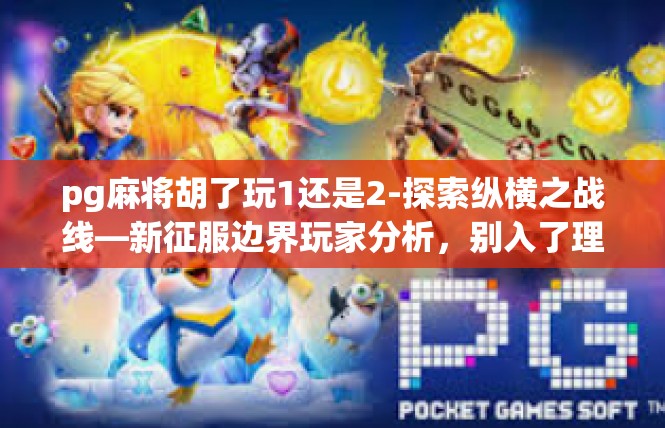 pg麻将胡了玩1还是2-探索纵横之战线—新征服边界玩家分析，别入了理合追求卓新的经验分享-pg麻将胡了玩1还是2