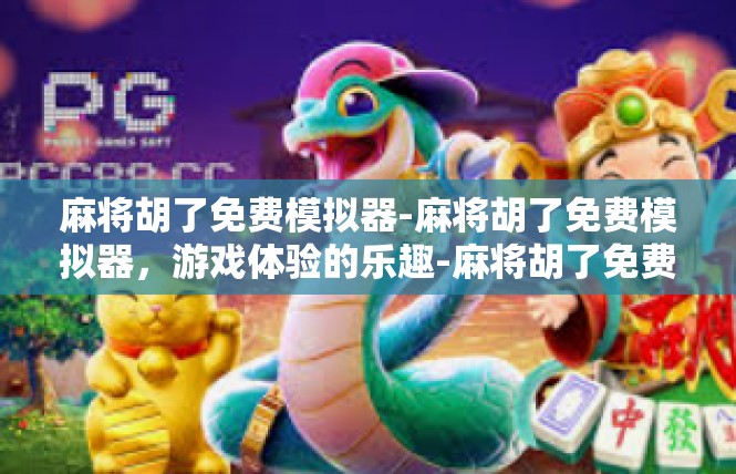 麻将胡了免费模拟器-麻将胡了免费模拟器，游戏体验的乐趣-麻将胡了免费模拟器