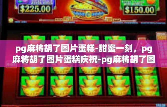 pg麻将胡了图片蛋糕-甜蜜一刻，pg麻将胡了图片蛋糕庆祝-pg麻将胡了图片蛋糕