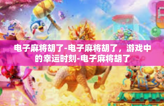 电子麻将胡了-电子麻将胡了，游戏中的幸运时刻-电子麻将胡了