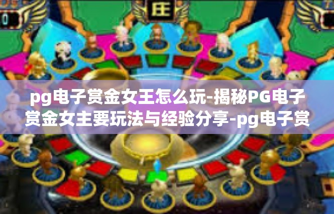 pg电子赏金女王怎么玩-揭秘PG电子赏金女主要玩法与经验分享-pg电子赏金女王怎么玩