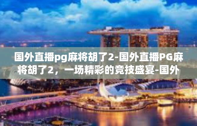 国外直播pg麻将胡了2-国外直播PG麻将胡了2，一场精彩的竞技盛宴-国外直播pg麻将胡了2