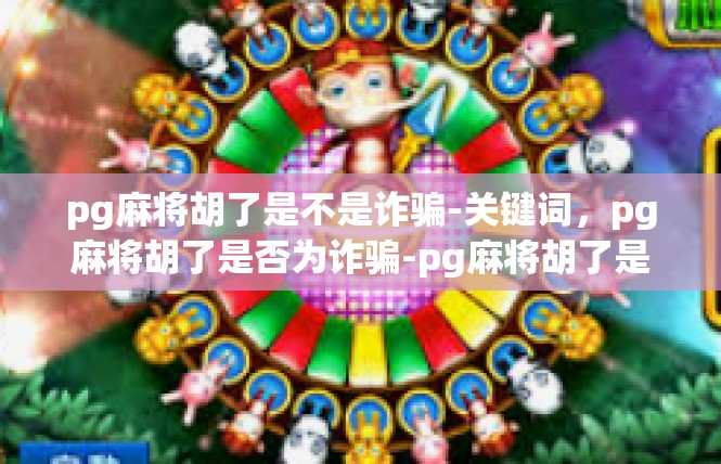 pg麻将胡了是不是诈骗-关键词，pg麻将胡了是否为诈骗-pg麻将胡了是不是诈骗