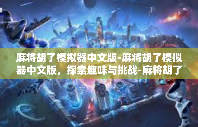麻将胡了模拟器中文版-麻将胡了模拟器中文版，探索趣味与挑战-麻将胡了模拟器中文版