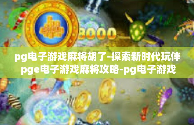 pg电子游戏麻将胡了-探索新时代玩伴 pge电子游戏麻将攻略-pg电子游戏麻将胡了