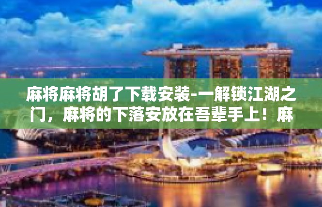 麻将麻将胡了下载安装-一解锁江湖之门，麻将的下落安放在吾辈手上！麻将麻将胡了下载安装