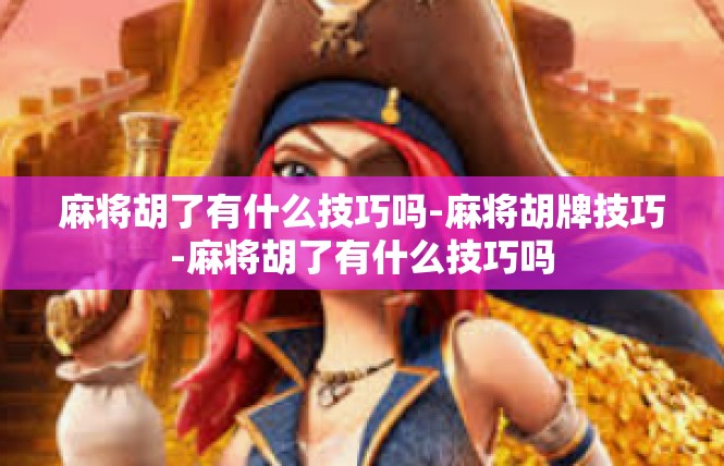 麻将胡了有什么技巧吗-麻将胡牌技巧-麻将胡了有什么技巧吗