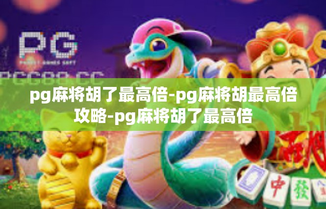 pg麻将胡了最高倍-pg麻将胡最高倍攻略-pg麻将胡了最高倍