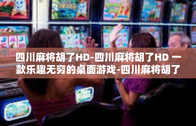 四川麻将胡了HD-四川麻将胡了HD 一款乐趣无穷的桌面游戏-四川麻将胡了HD