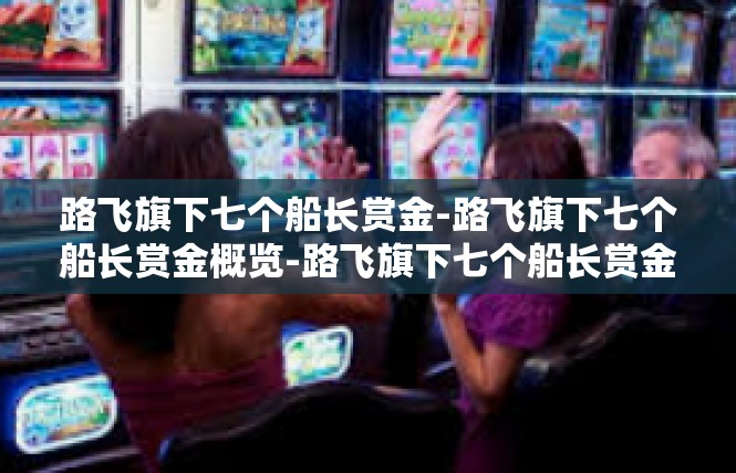 路飞旗下七个船长赏金-路飞旗下七个船长赏金概览-路飞旗下七个船长赏金