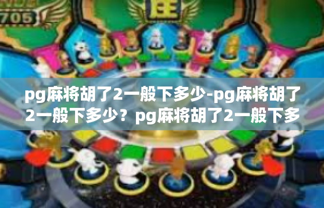 pg麻将胡了2一般下多少-pg麻将胡了2一般下多少？pg麻将胡了2一般下多少