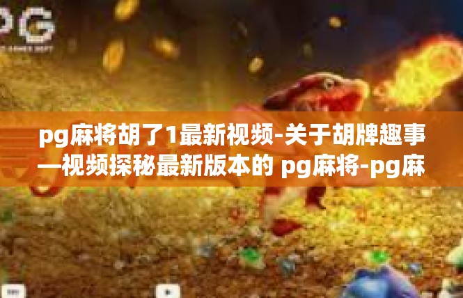 pg麻将胡了1最新视频-关于胡牌趣事—视频探秘最新版本的 pg麻将-pg麻将胡了1最新视频