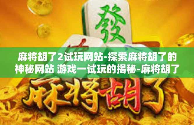 麻将胡了2试玩网站-探索麻将胡了的神秘网站 游戏一试玩的揭秘-麻将胡了2试玩网站