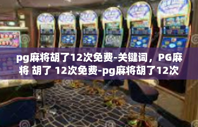 pg麻将胡了12次免费-关键词，PG麻将 胡了 12次免费-pg麻将胡了12次免费