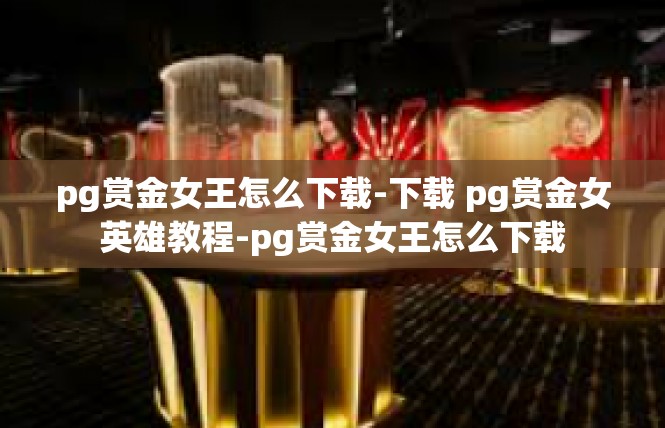 pg赏金女王怎么下载-下载 pg赏金女英雄教程-pg赏金女王怎么下载