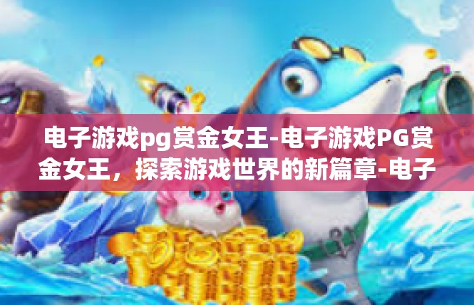 电子游戏pg赏金女王-电子游戏PG赏金女王，探索游戏世界的新篇章-电子游戏pg赏金女王