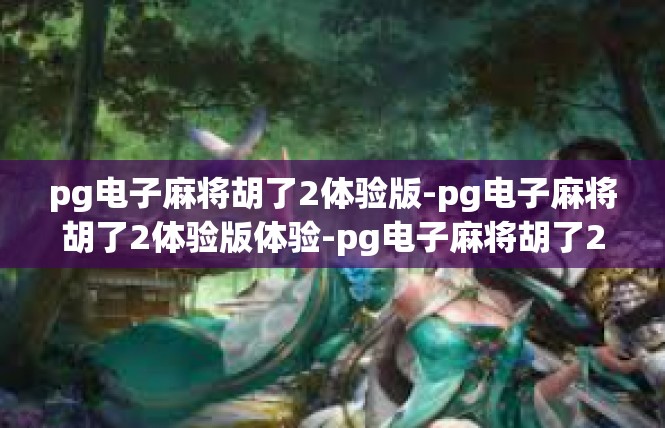 pg电子麻将胡了2体验版-pg电子麻将胡了2体验版体验-pg电子麻将胡了2体验版