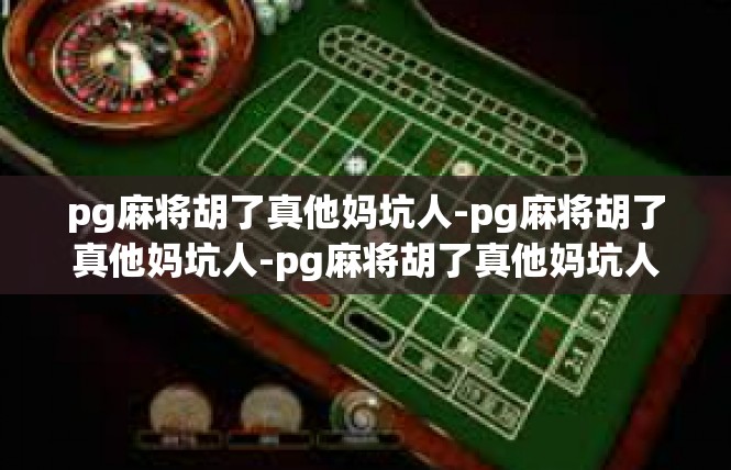 pg麻将胡了真他妈坑人-pg麻将胡了真他妈坑人-pg麻将胡了真他妈坑人
