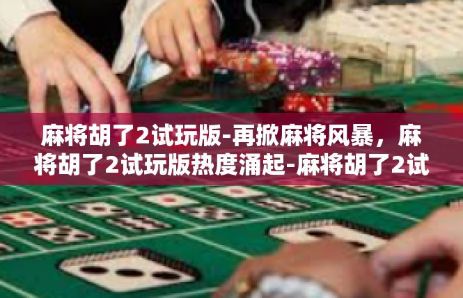 麻将胡了2试玩版-再掀麻将风暴，麻将胡了2试玩版热度涌起-麻将胡了2试玩版