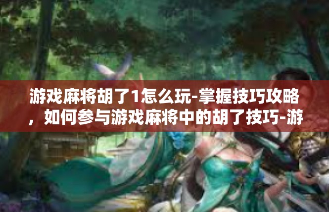 游戏麻将胡了1怎么玩-掌握技巧攻略，如何参与游戏麻将中的胡了技巧-游戏麻将胡了1怎么玩