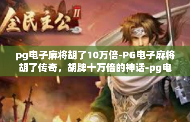 pg电子麻将胡了10万倍-PG电子麻将胡了传奇，胡牌十万倍的神话-pg电子麻将胡了10万倍