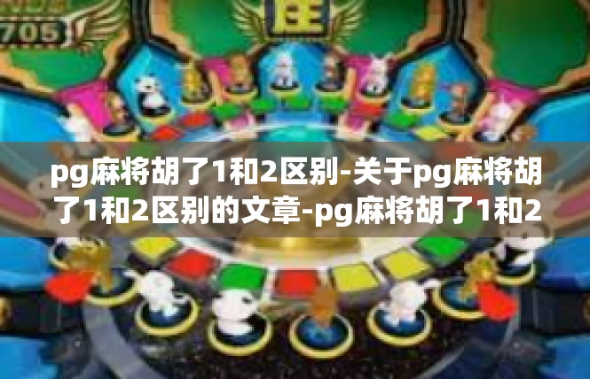 pg麻将胡了1和2区别-关于pg麻将胡了1和2区别的文章-pg麻将胡了1和2区别