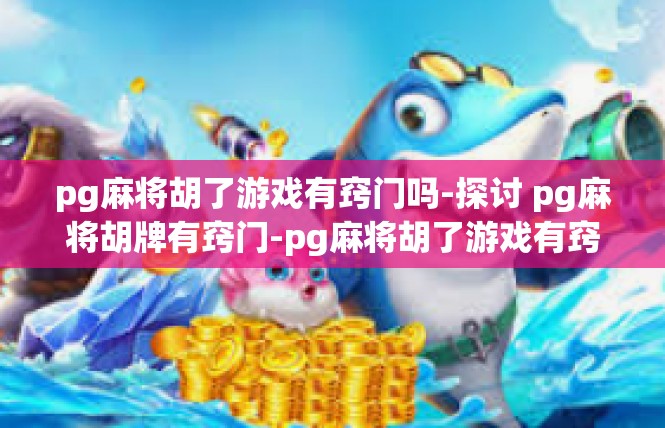 pg麻将胡了游戏有窍门吗-探讨 pg麻将胡牌有窍门-pg麻将胡了游戏有窍门吗