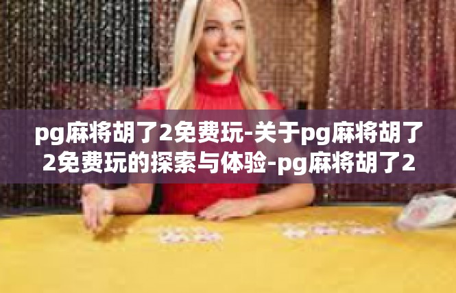 pg麻将胡了2免费玩-关于pg麻将胡了2免费玩的探索与体验-pg麻将胡了2免费玩