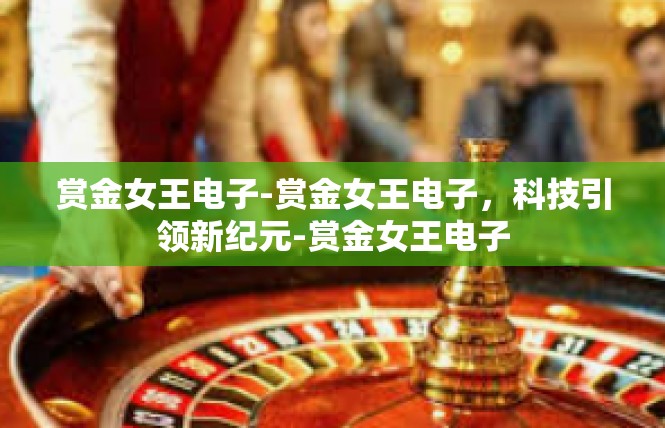 赏金女王电子-赏金女王电子，科技引领新纪元-赏金女王电子