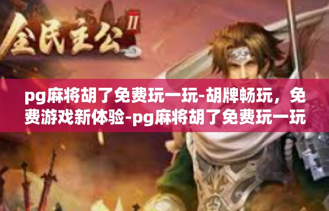 pg麻将胡了免费玩一玩-胡牌畅玩，免费游戏新体验-pg麻将胡了免费玩一玩