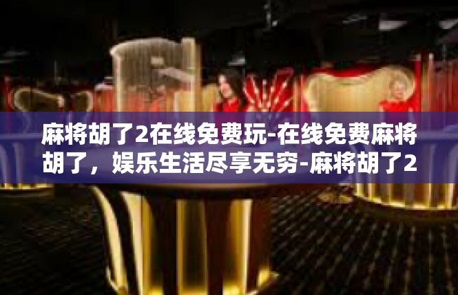 麻将胡了2在线免费玩-在线免费麻将胡了，娱乐生活尽享无穷-麻将胡了2在线免费玩