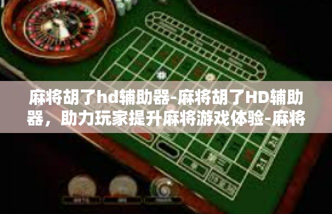 麻将胡了hd辅助器-麻将胡了HD辅助器，助力玩家提升麻将游戏体验-麻将胡了hd辅助器